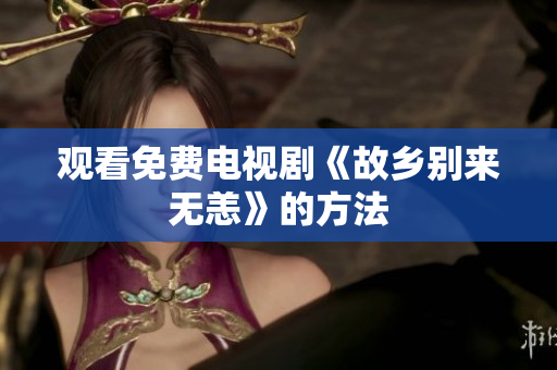观看免费电视剧《故乡别来无恙》的方法