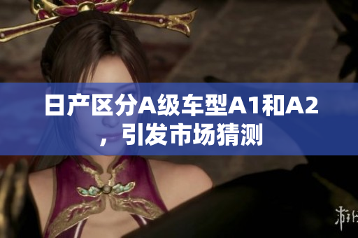 日产区分A级车型A1和A2，引发市场猜测