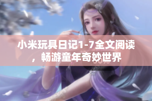 小米玩具日记1-7全文阅读，畅游童年奇妙世界