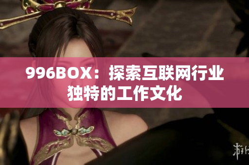 996BOX：探索互联网行业独特的工作文化