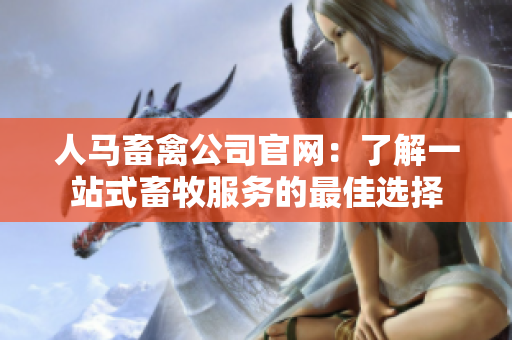 人马畜禽公司官网：了解一站式畜牧服务的最佳选择