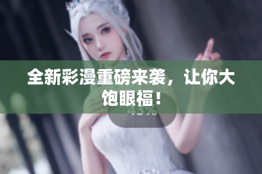 全新彩漫重磅来袭，让你大饱眼福！