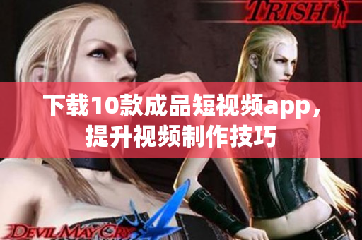 下载10款成品短视频app，提升视频制作技巧