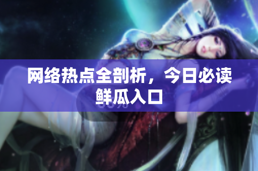 网络热点全剖析，今日必读鲜瓜入口