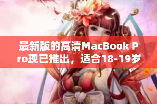 最新版的高清MacBook Pro现已推出，适合18-19岁用户使用