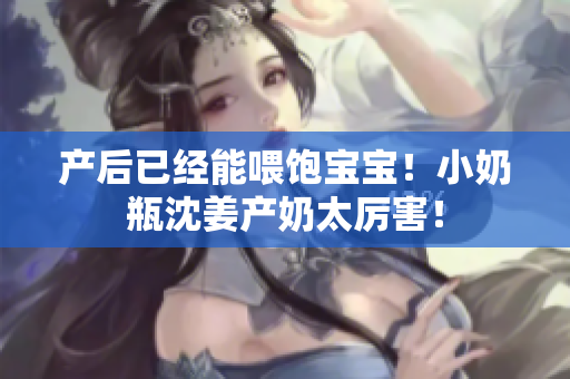 产后已经能喂饱宝宝！小奶瓶沈姜产奶太厉害！