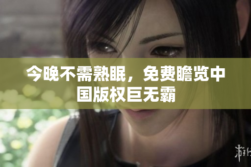 今晚不需熟眠，免费瞻览中国版权巨无霸