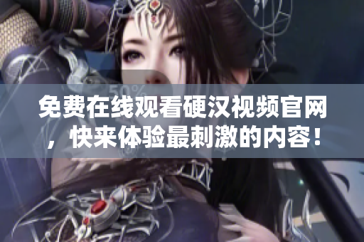 免费在线观看硬汉视频官网，快来体验最刺激的内容！