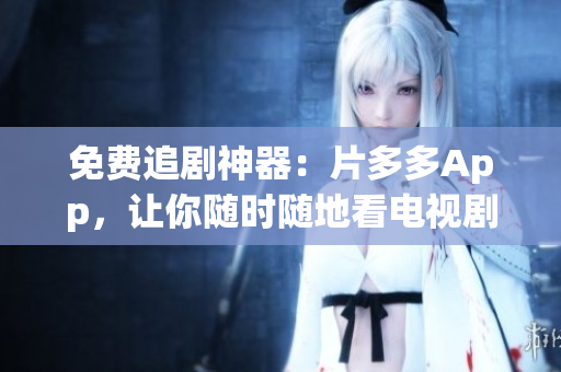 免费追剧神器：片多多App，让你随时随地看电视剧