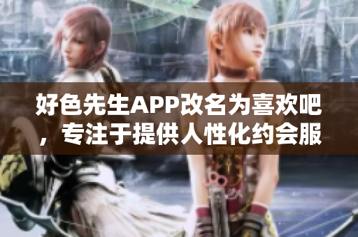 好色先生APP改名为喜欢吧，专注于提供人性化约会服务