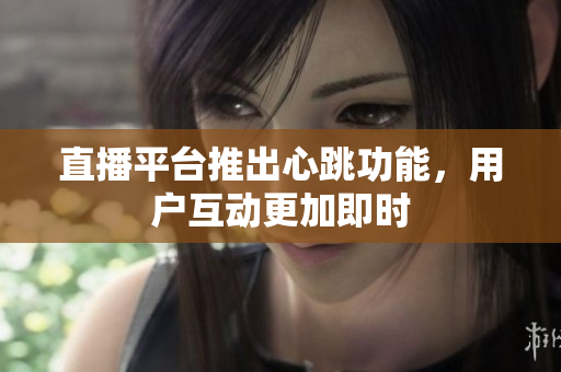 直播平台推出心跳功能，用户互动更加即时
