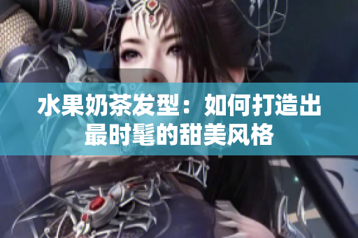 水果奶茶发型：如何打造出最时髦的甜美风格