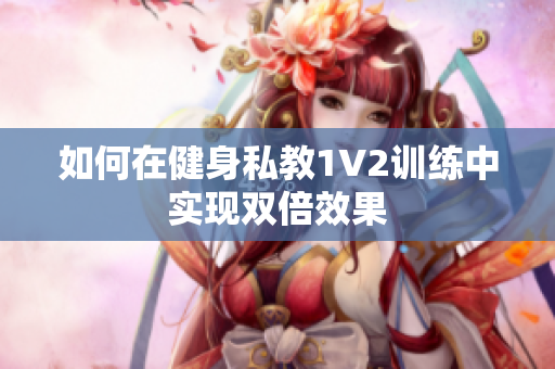 如何在健身私教1V2训练中实现双倍效果