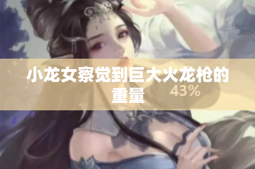 小龙女察觉到巨大火龙枪的重量