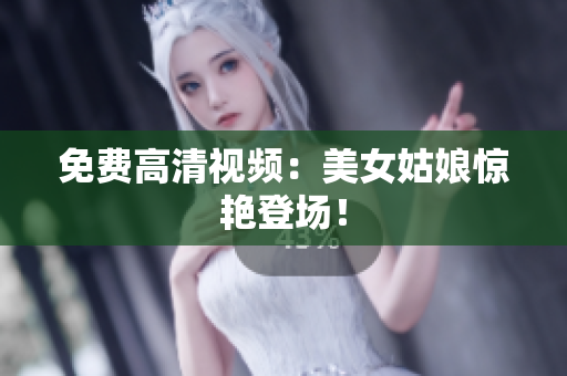 免费高清视频：美女姑娘惊艳登场！