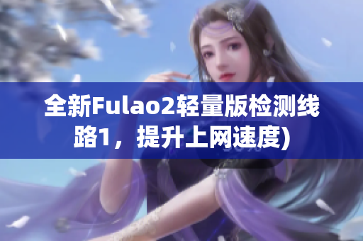 全新Fulao2轻量版检测线路1，提升上网速度)