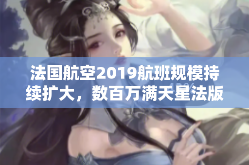 法国航空2019航班规模持续扩大，数百万满天星法版全免费。