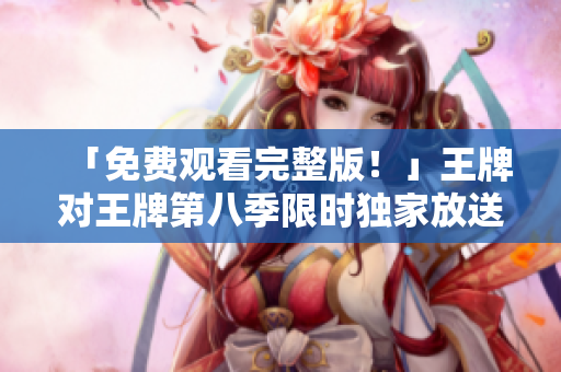 「免费观看完整版！」王牌对王牌第八季限时独家放送