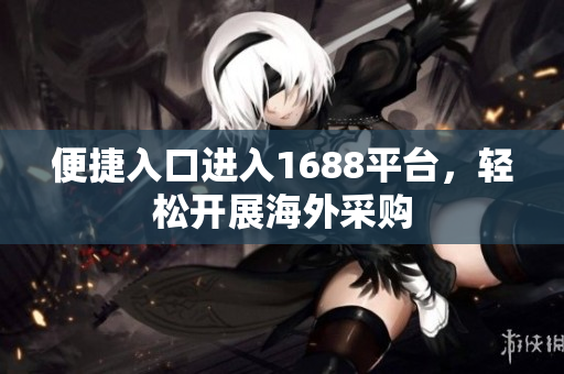 便捷入口进入1688平台，轻松开展海外采购