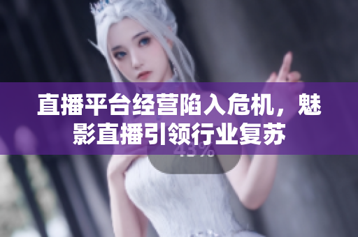 直播平台经营陷入危机，魅影直播引领行业复苏