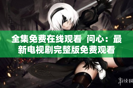 全集免费在线观看  问心：最新电视剧完整版免费观看
