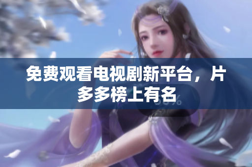 免费观看电视剧新平台，片多多榜上有名