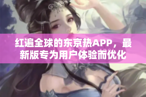 红遍全球的东京热APP，最新版专为用户体验而优化