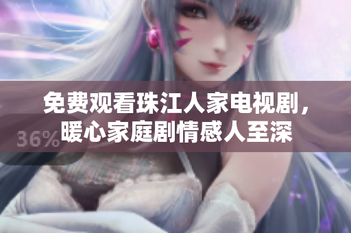 免费观看珠江人家电视剧，暖心家庭剧情感人至深