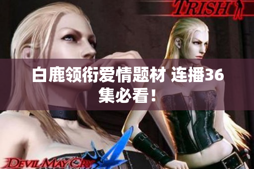 白鹿领衔爱情题材 连播36集必看！