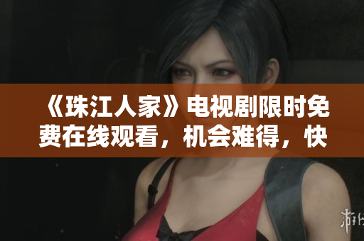 《珠江人家》电视剧限时免费在线观看，机会难得，快来围观！