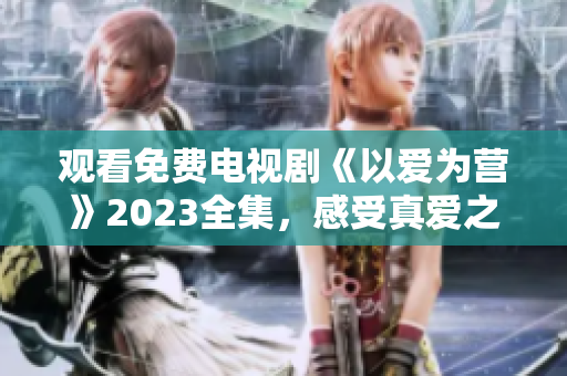 观看免费电视剧《以爱为营》2023全集，感受真爱之美