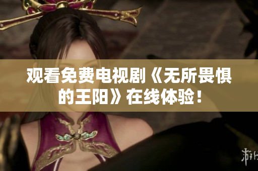 观看免费电视剧《无所畏惧的王阳》在线体验！