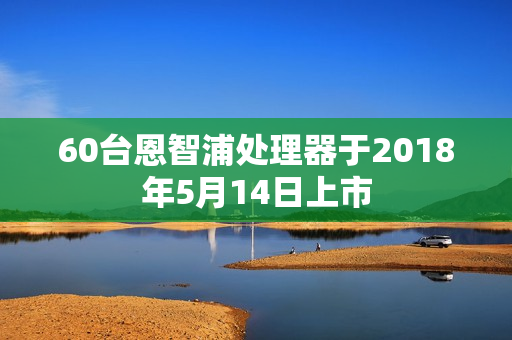 60台恩智浦处理器于2018年5月14日上市