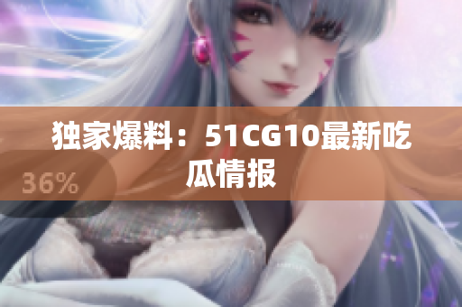 独家爆料：51CG10最新吃瓜情报