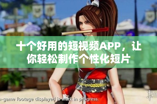 十个好用的短视频APP，让你轻松制作个性化短片