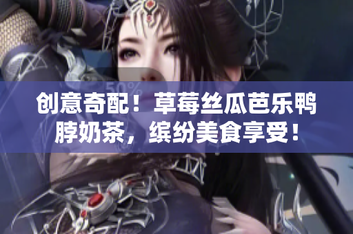 创意奇配！草莓丝瓜芭乐鸭脖奶茶，缤纷美食享受！