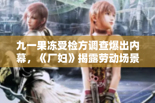 九一果冻受检方调查爆出内幕，《厂妇》揭露劳动场景