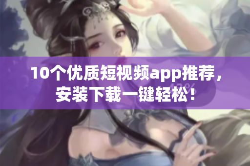 10个优质短视频app推荐，安装下载一键轻松！