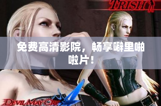 免费高清影院，畅享噼里啪啦片！