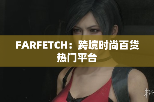 FARFETCH：跨境时尚百货热门平台