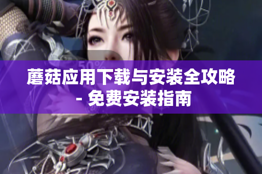 蘑菇应用下载与安装全攻略 - 免费安装指南