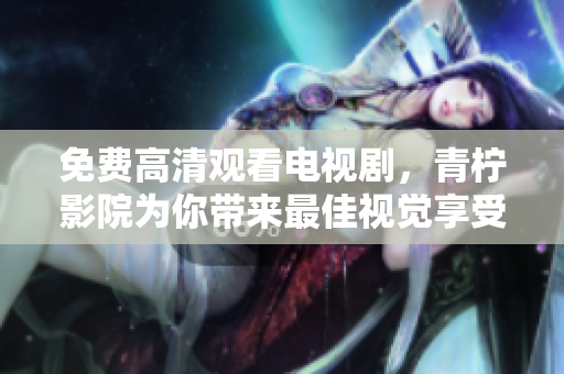 免费高清观看电视剧，青柠影院为你带来最佳视觉享受