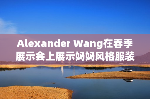 Alexander Wang在春季展示会上展示妈妈风格服装