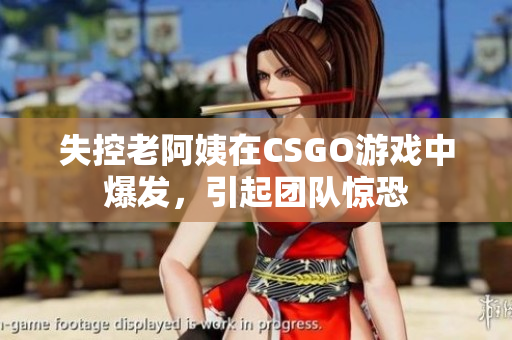 失控老阿姨在CSGO游戏中爆发，引起团队惊恐