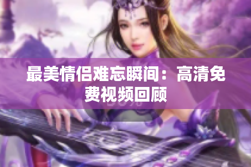 最美情侣难忘瞬间：高清免费视频回顾