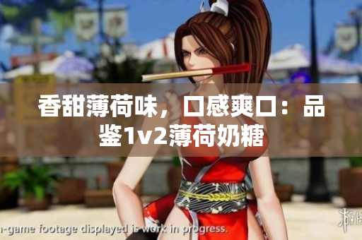 香甜薄荷味，口感爽口：品鉴1v2薄荷奶糖