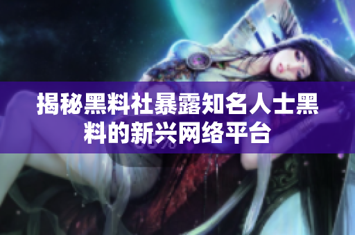 揭秘黑料社暴露知名人士黑料的新兴网络平台