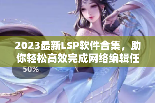 2023最新LSP软件合集，助你轻松高效完成网络编辑任务