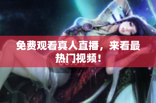免费观看真人直播，来看最热门视频！