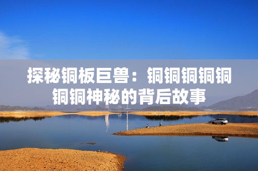 探秘铜板巨兽：铜铜铜铜铜铜铜神秘的背后故事